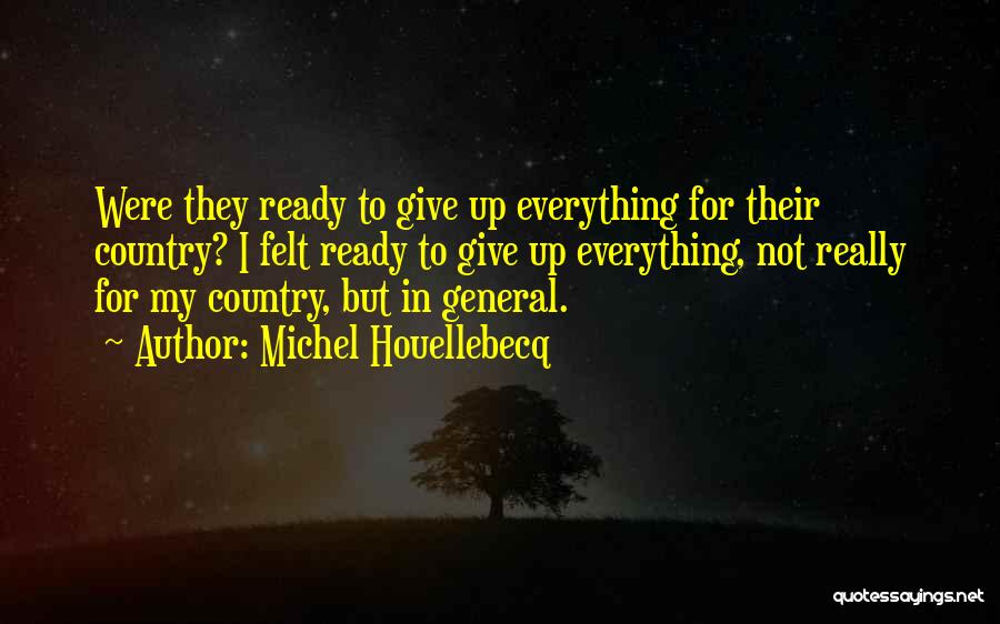 Michel Houellebecq Quotes: Were They Ready To Give Up Everything For Their Country? I Felt Ready To Give Up Everything, Not Really For