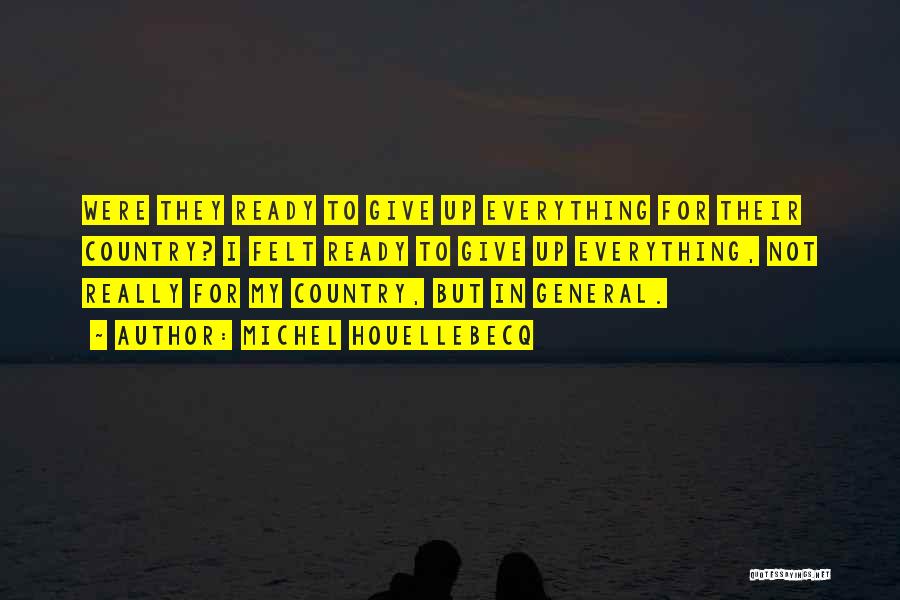 Michel Houellebecq Quotes: Were They Ready To Give Up Everything For Their Country? I Felt Ready To Give Up Everything, Not Really For