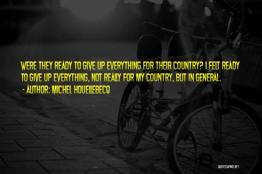 Michel Houellebecq Quotes: Were They Ready To Give Up Everything For Their Country? I Felt Ready To Give Up Everything, Not Really For