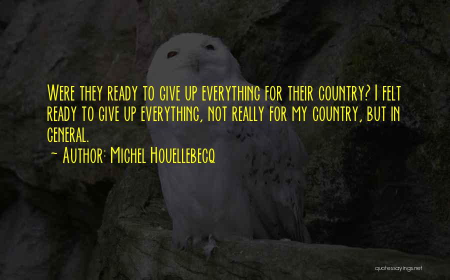 Michel Houellebecq Quotes: Were They Ready To Give Up Everything For Their Country? I Felt Ready To Give Up Everything, Not Really For