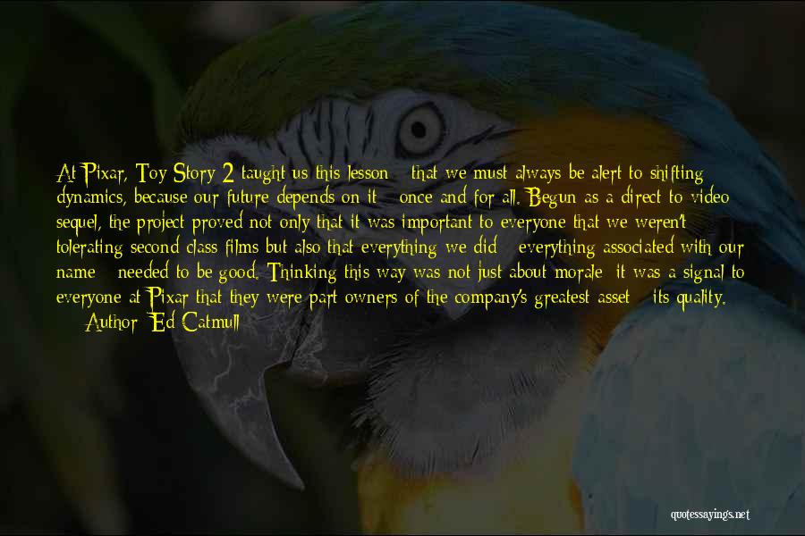 Ed Catmull Quotes: At Pixar, Toy Story 2 Taught Us This Lesson - That We Must Always Be Alert To Shifting Dynamics, Because