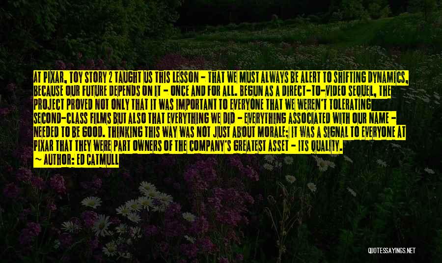 Ed Catmull Quotes: At Pixar, Toy Story 2 Taught Us This Lesson - That We Must Always Be Alert To Shifting Dynamics, Because