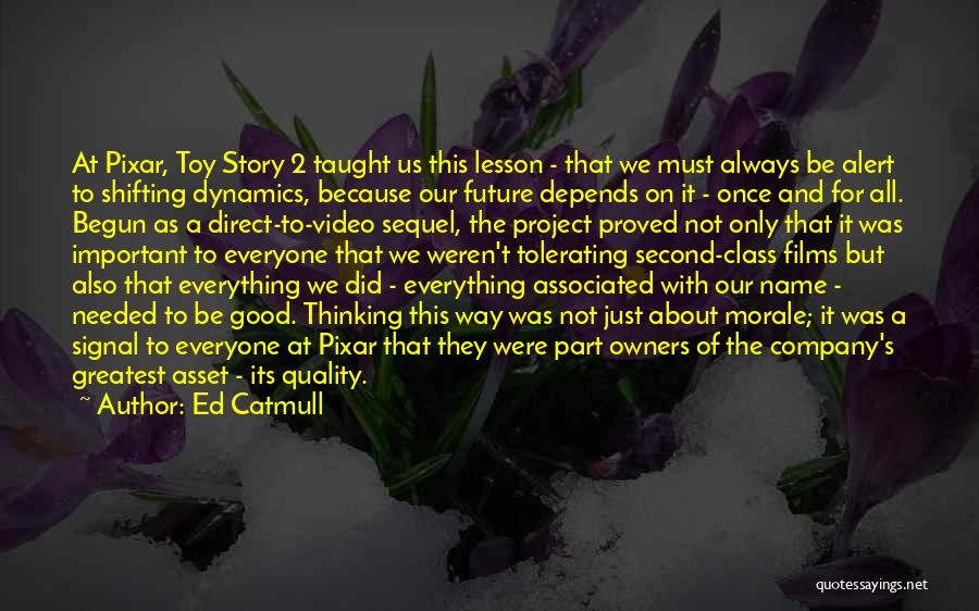 Ed Catmull Quotes: At Pixar, Toy Story 2 Taught Us This Lesson - That We Must Always Be Alert To Shifting Dynamics, Because