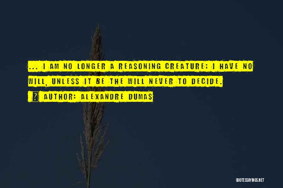 Alexandre Dumas Quotes: ... I Am No Longer A Reasoning Creature; I Have No Will, Unless It Be The Will Never To Decide.