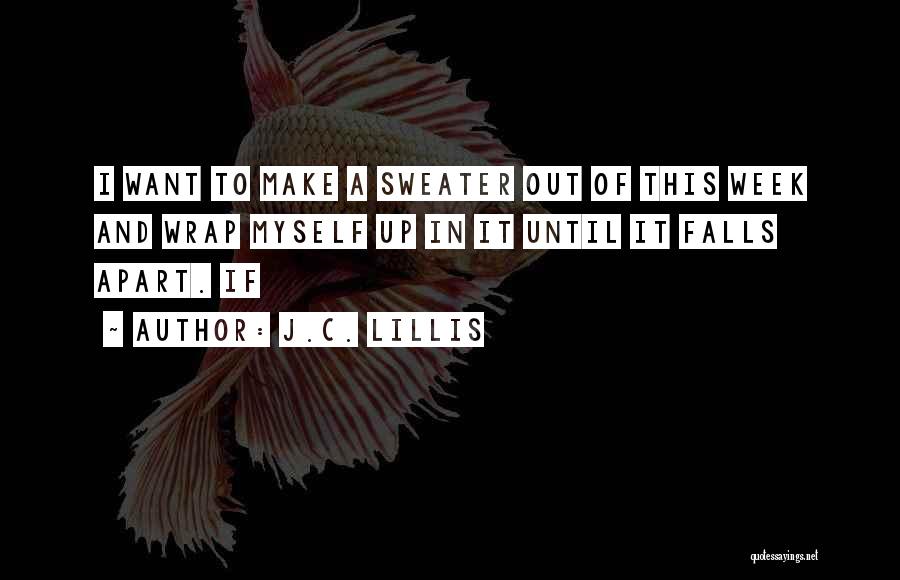 J.C. Lillis Quotes: I Want To Make A Sweater Out Of This Week And Wrap Myself Up In It Until It Falls Apart.