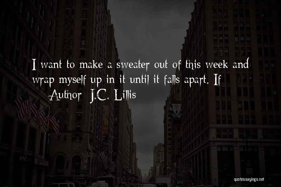 J.C. Lillis Quotes: I Want To Make A Sweater Out Of This Week And Wrap Myself Up In It Until It Falls Apart.
