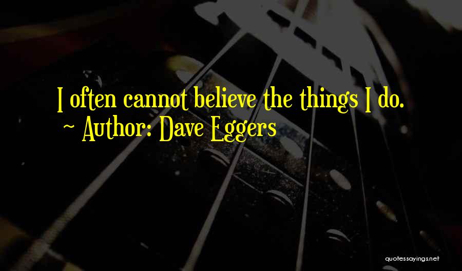 Dave Eggers Quotes: I Often Cannot Believe The Things I Do.