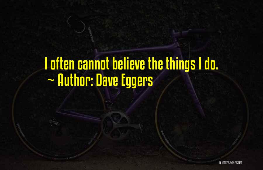 Dave Eggers Quotes: I Often Cannot Believe The Things I Do.