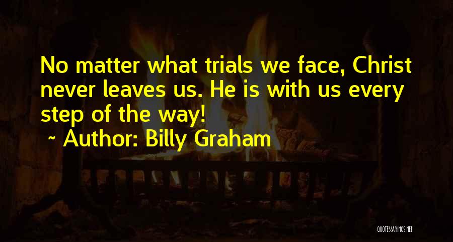 Billy Graham Quotes: No Matter What Trials We Face, Christ Never Leaves Us. He Is With Us Every Step Of The Way!
