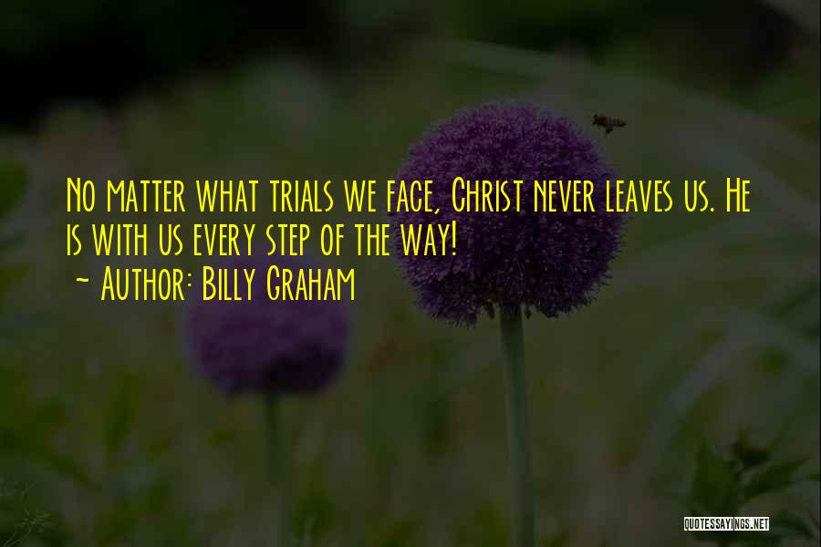 Billy Graham Quotes: No Matter What Trials We Face, Christ Never Leaves Us. He Is With Us Every Step Of The Way!