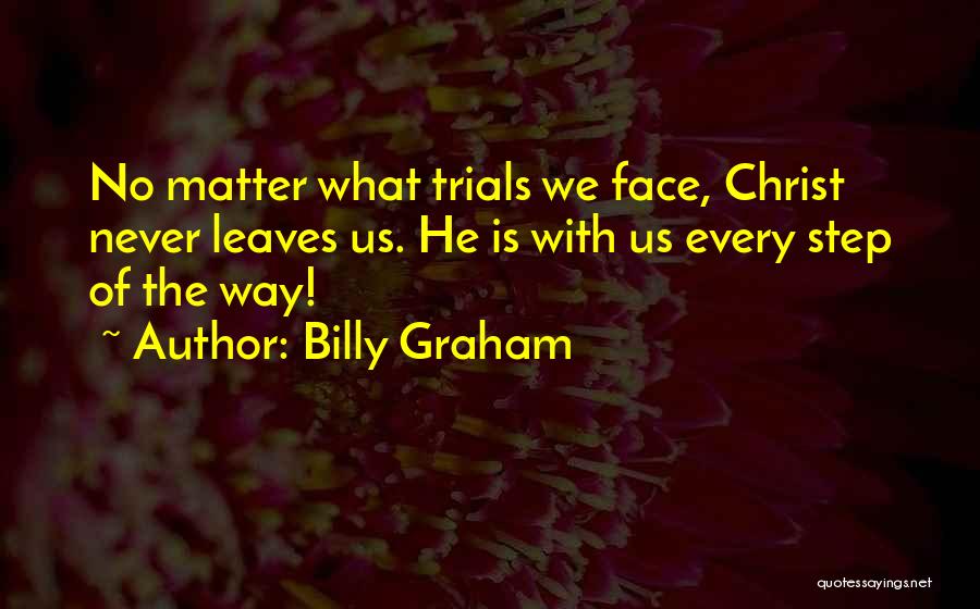 Billy Graham Quotes: No Matter What Trials We Face, Christ Never Leaves Us. He Is With Us Every Step Of The Way!