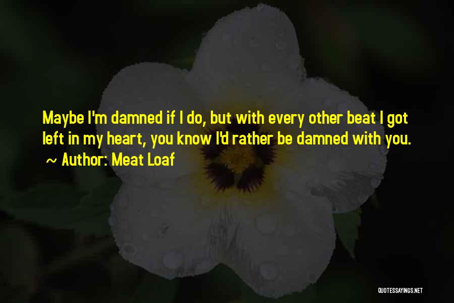 Meat Loaf Quotes: Maybe I'm Damned If I Do, But With Every Other Beat I Got Left In My Heart, You Know I'd