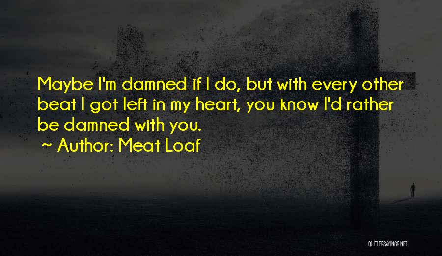 Meat Loaf Quotes: Maybe I'm Damned If I Do, But With Every Other Beat I Got Left In My Heart, You Know I'd