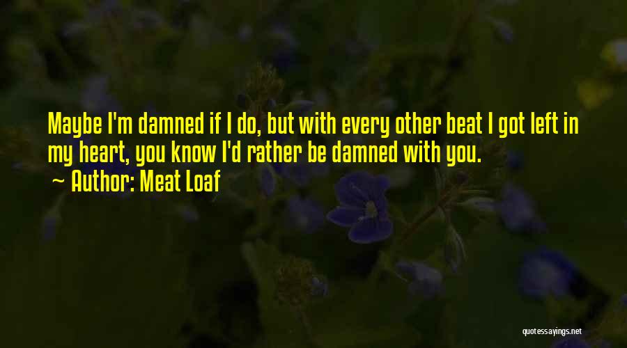 Meat Loaf Quotes: Maybe I'm Damned If I Do, But With Every Other Beat I Got Left In My Heart, You Know I'd