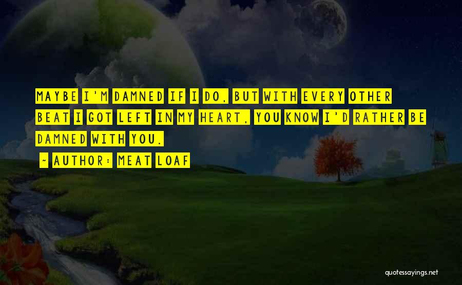 Meat Loaf Quotes: Maybe I'm Damned If I Do, But With Every Other Beat I Got Left In My Heart, You Know I'd