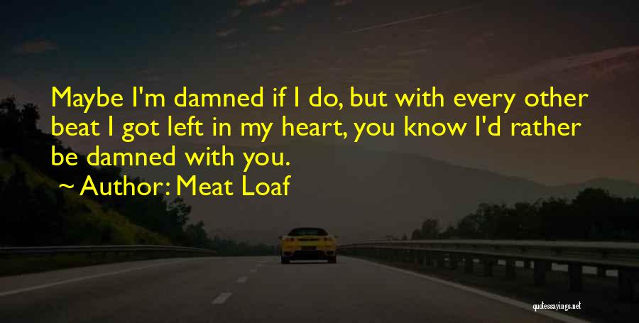 Meat Loaf Quotes: Maybe I'm Damned If I Do, But With Every Other Beat I Got Left In My Heart, You Know I'd