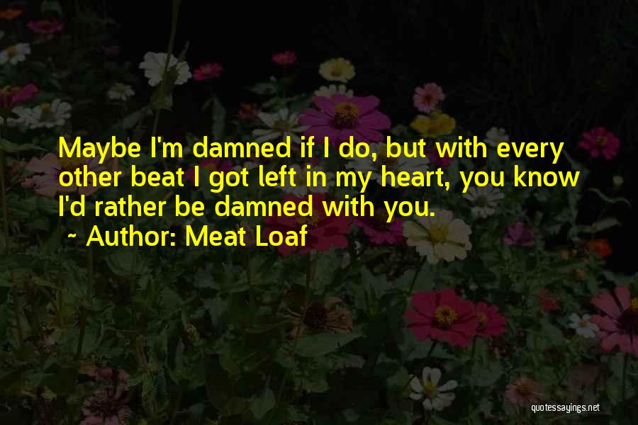 Meat Loaf Quotes: Maybe I'm Damned If I Do, But With Every Other Beat I Got Left In My Heart, You Know I'd