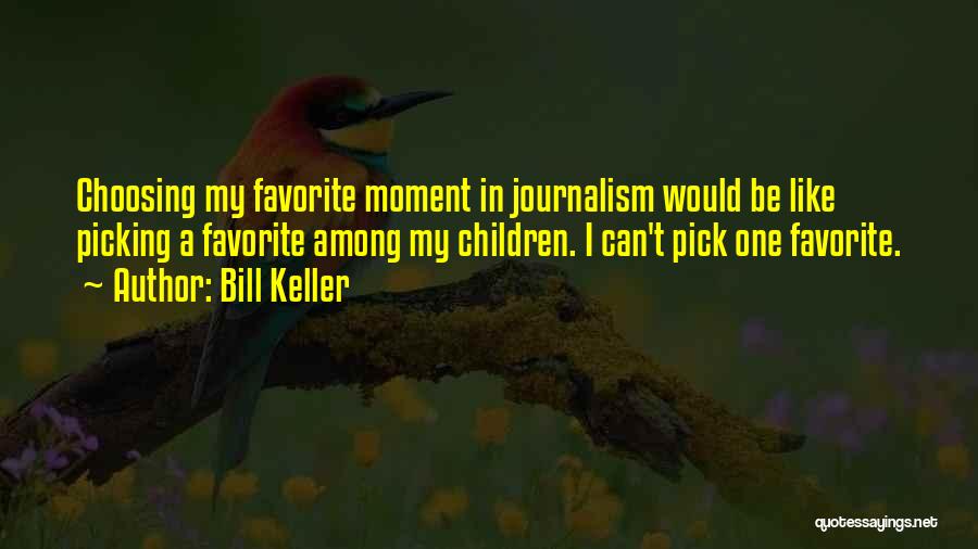 Bill Keller Quotes: Choosing My Favorite Moment In Journalism Would Be Like Picking A Favorite Among My Children. I Can't Pick One Favorite.