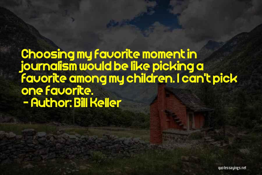 Bill Keller Quotes: Choosing My Favorite Moment In Journalism Would Be Like Picking A Favorite Among My Children. I Can't Pick One Favorite.