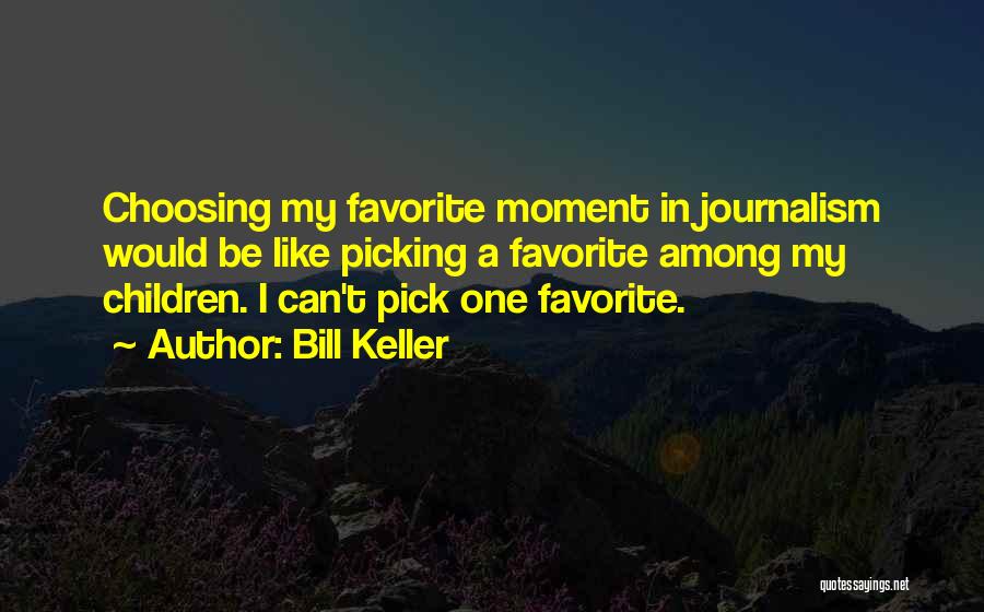 Bill Keller Quotes: Choosing My Favorite Moment In Journalism Would Be Like Picking A Favorite Among My Children. I Can't Pick One Favorite.