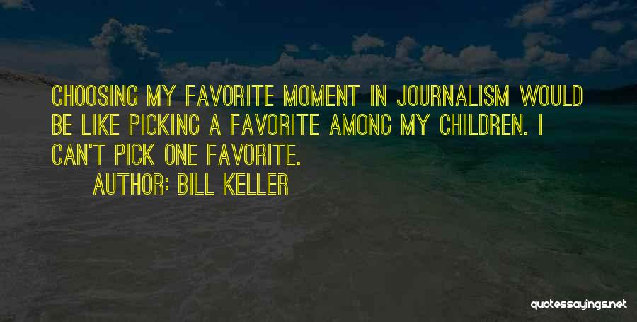 Bill Keller Quotes: Choosing My Favorite Moment In Journalism Would Be Like Picking A Favorite Among My Children. I Can't Pick One Favorite.