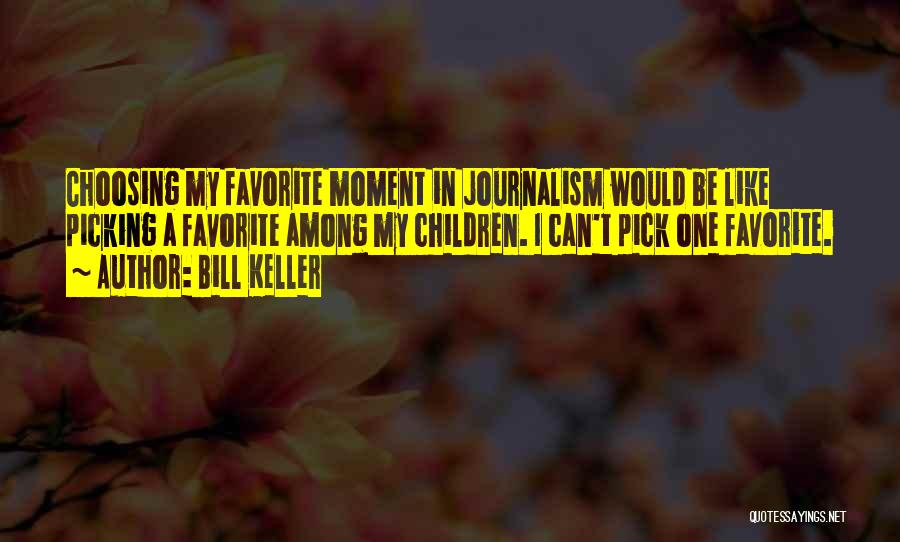 Bill Keller Quotes: Choosing My Favorite Moment In Journalism Would Be Like Picking A Favorite Among My Children. I Can't Pick One Favorite.
