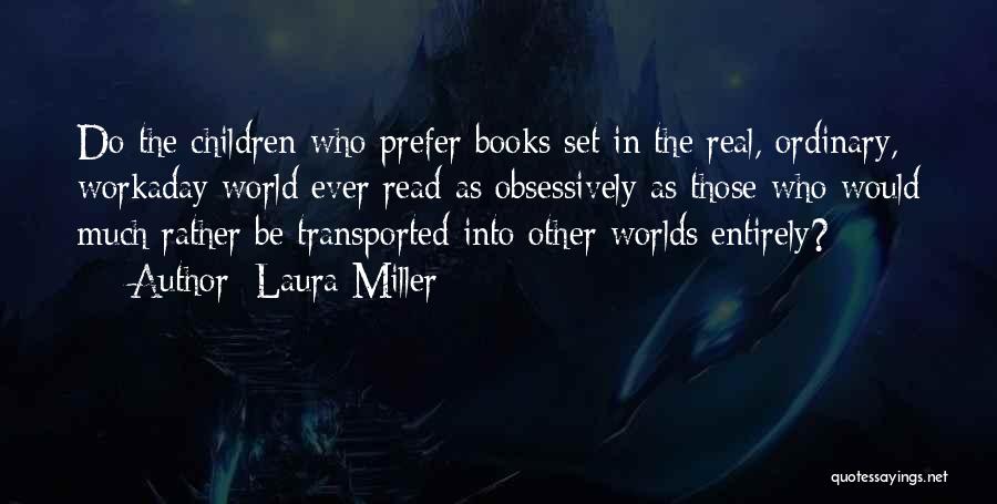 Laura Miller Quotes: Do The Children Who Prefer Books Set In The Real, Ordinary, Workaday World Ever Read As Obsessively As Those Who