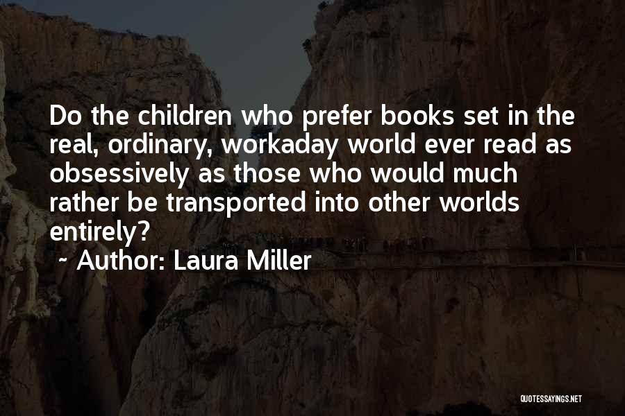 Laura Miller Quotes: Do The Children Who Prefer Books Set In The Real, Ordinary, Workaday World Ever Read As Obsessively As Those Who