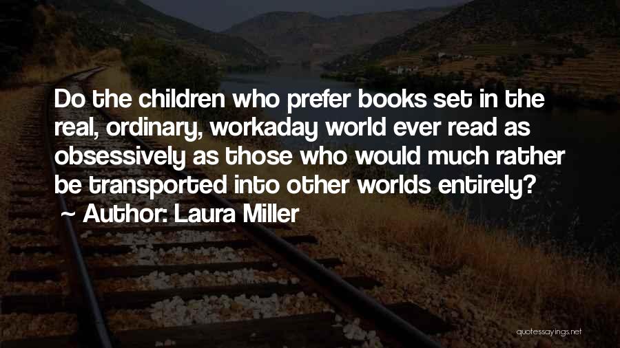 Laura Miller Quotes: Do The Children Who Prefer Books Set In The Real, Ordinary, Workaday World Ever Read As Obsessively As Those Who