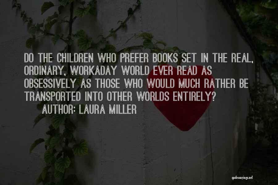 Laura Miller Quotes: Do The Children Who Prefer Books Set In The Real, Ordinary, Workaday World Ever Read As Obsessively As Those Who