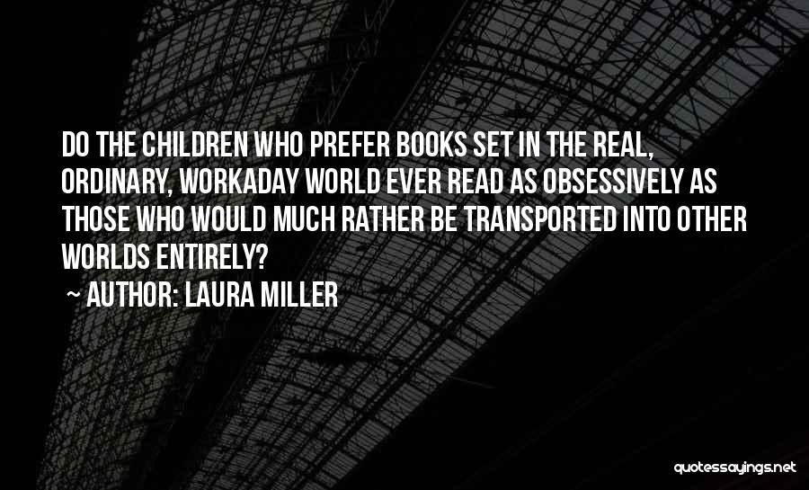 Laura Miller Quotes: Do The Children Who Prefer Books Set In The Real, Ordinary, Workaday World Ever Read As Obsessively As Those Who