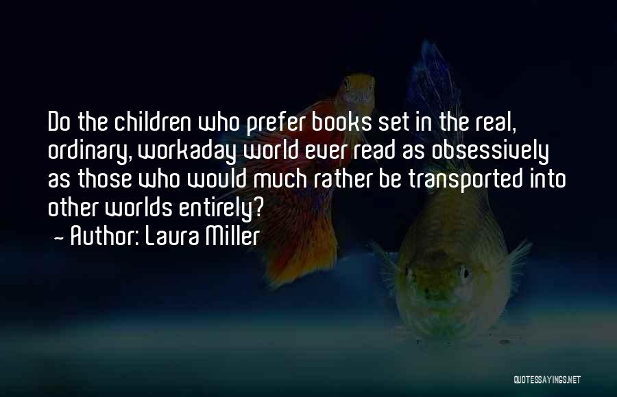 Laura Miller Quotes: Do The Children Who Prefer Books Set In The Real, Ordinary, Workaday World Ever Read As Obsessively As Those Who