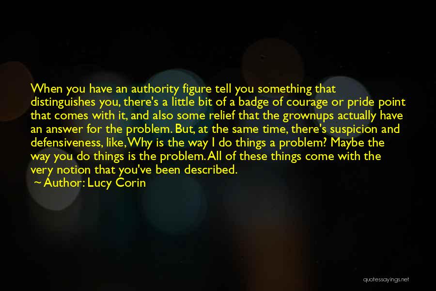 Lucy Corin Quotes: When You Have An Authority Figure Tell You Something That Distinguishes You, There's A Little Bit Of A Badge Of