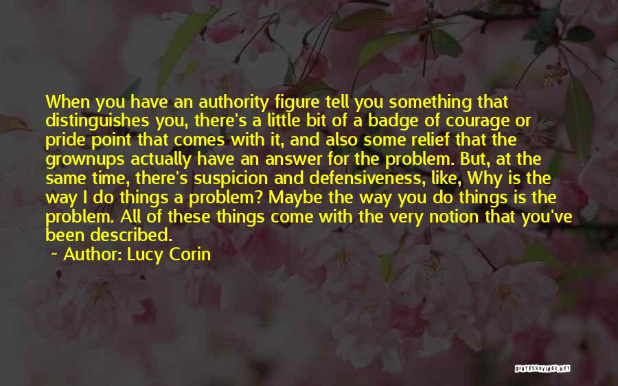 Lucy Corin Quotes: When You Have An Authority Figure Tell You Something That Distinguishes You, There's A Little Bit Of A Badge Of