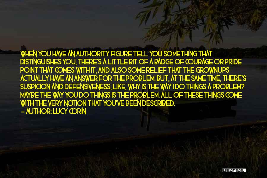 Lucy Corin Quotes: When You Have An Authority Figure Tell You Something That Distinguishes You, There's A Little Bit Of A Badge Of