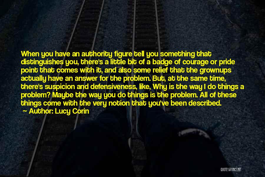 Lucy Corin Quotes: When You Have An Authority Figure Tell You Something That Distinguishes You, There's A Little Bit Of A Badge Of