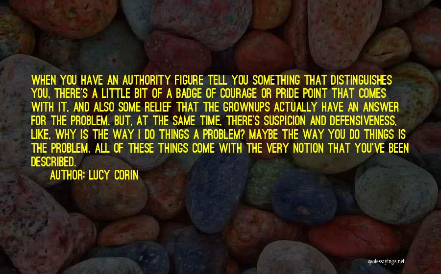 Lucy Corin Quotes: When You Have An Authority Figure Tell You Something That Distinguishes You, There's A Little Bit Of A Badge Of