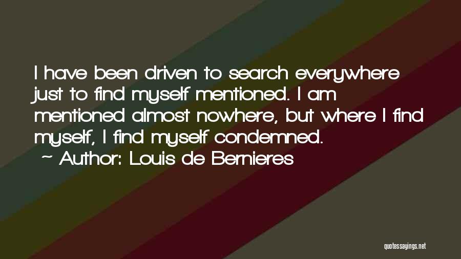 Louis De Bernieres Quotes: I Have Been Driven To Search Everywhere Just To Find Myself Mentioned. I Am Mentioned Almost Nowhere, But Where I