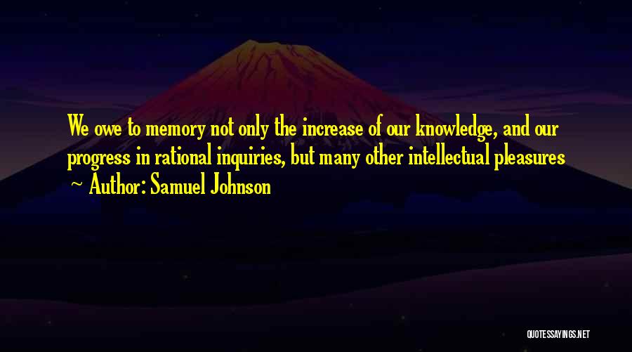 Samuel Johnson Quotes: We Owe To Memory Not Only The Increase Of Our Knowledge, And Our Progress In Rational Inquiries, But Many Other