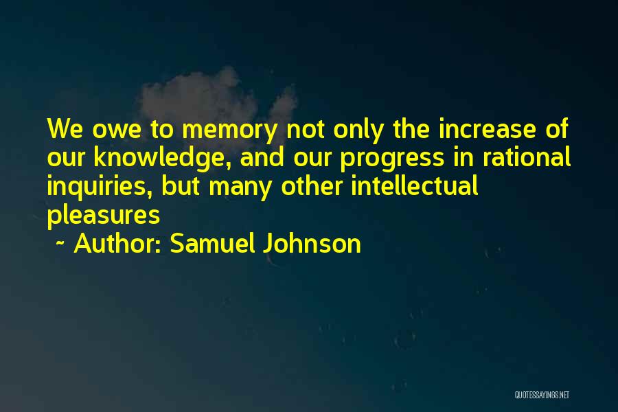 Samuel Johnson Quotes: We Owe To Memory Not Only The Increase Of Our Knowledge, And Our Progress In Rational Inquiries, But Many Other