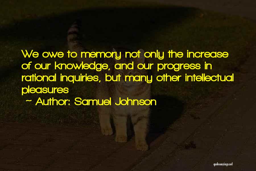 Samuel Johnson Quotes: We Owe To Memory Not Only The Increase Of Our Knowledge, And Our Progress In Rational Inquiries, But Many Other