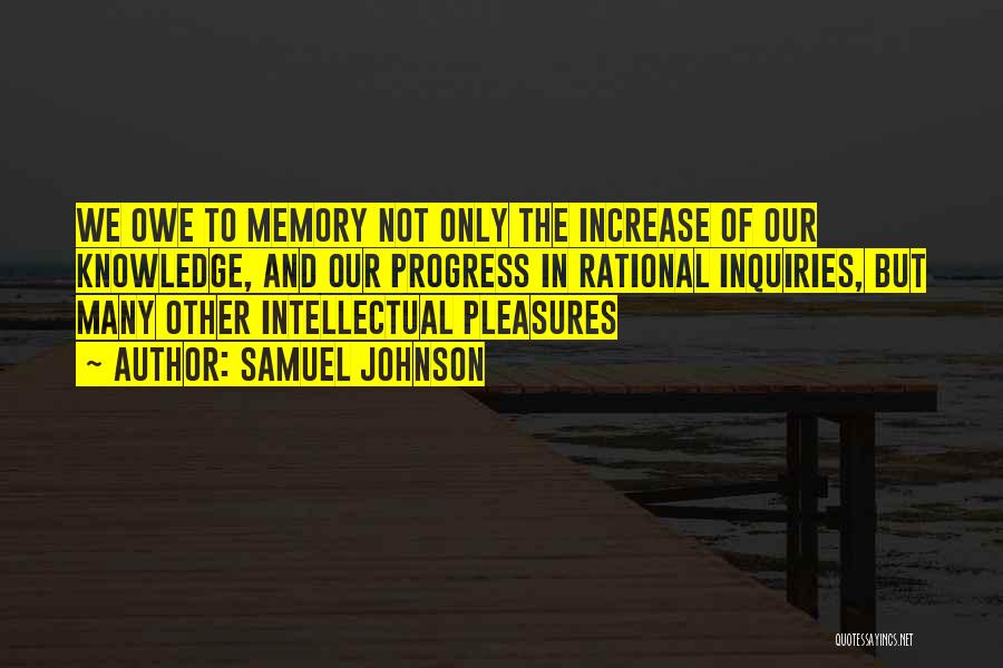 Samuel Johnson Quotes: We Owe To Memory Not Only The Increase Of Our Knowledge, And Our Progress In Rational Inquiries, But Many Other
