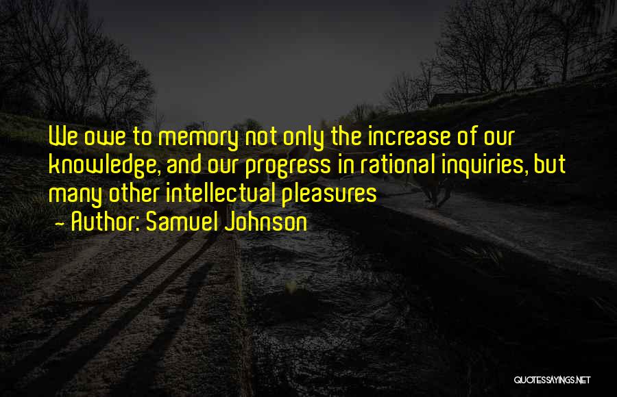 Samuel Johnson Quotes: We Owe To Memory Not Only The Increase Of Our Knowledge, And Our Progress In Rational Inquiries, But Many Other