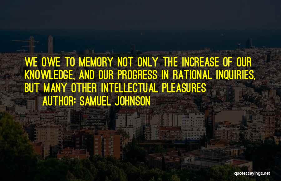 Samuel Johnson Quotes: We Owe To Memory Not Only The Increase Of Our Knowledge, And Our Progress In Rational Inquiries, But Many Other