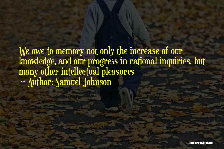 Samuel Johnson Quotes: We Owe To Memory Not Only The Increase Of Our Knowledge, And Our Progress In Rational Inquiries, But Many Other