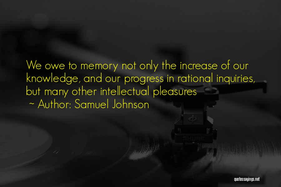 Samuel Johnson Quotes: We Owe To Memory Not Only The Increase Of Our Knowledge, And Our Progress In Rational Inquiries, But Many Other