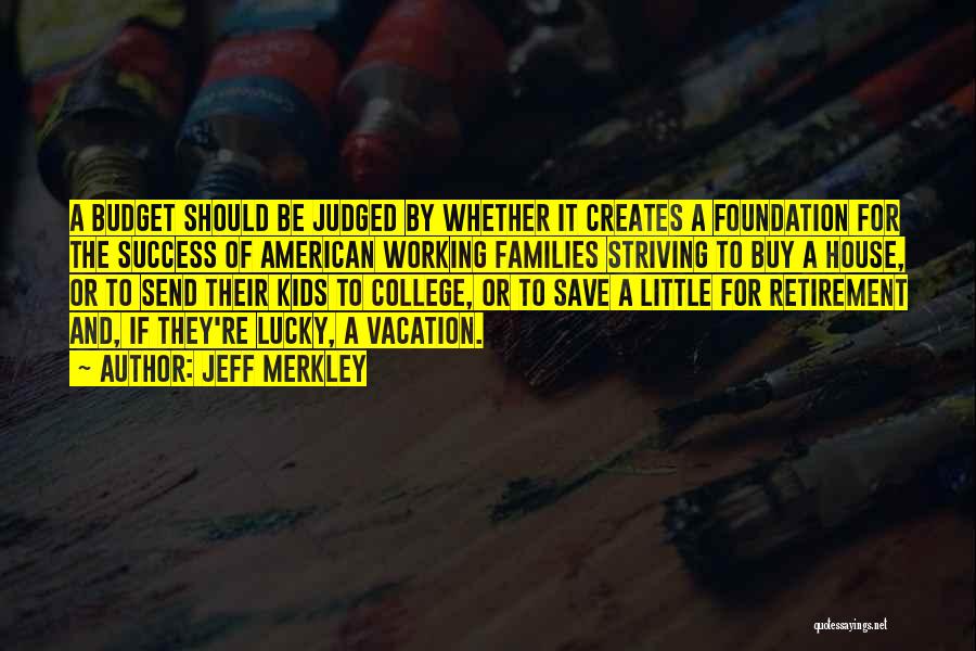 Jeff Merkley Quotes: A Budget Should Be Judged By Whether It Creates A Foundation For The Success Of American Working Families Striving To