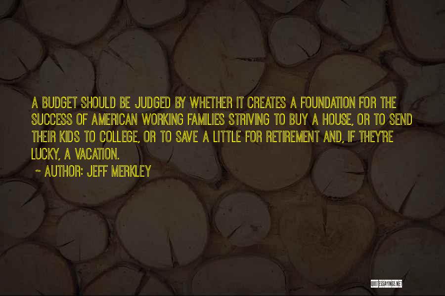 Jeff Merkley Quotes: A Budget Should Be Judged By Whether It Creates A Foundation For The Success Of American Working Families Striving To