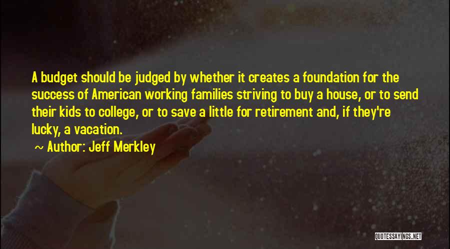 Jeff Merkley Quotes: A Budget Should Be Judged By Whether It Creates A Foundation For The Success Of American Working Families Striving To