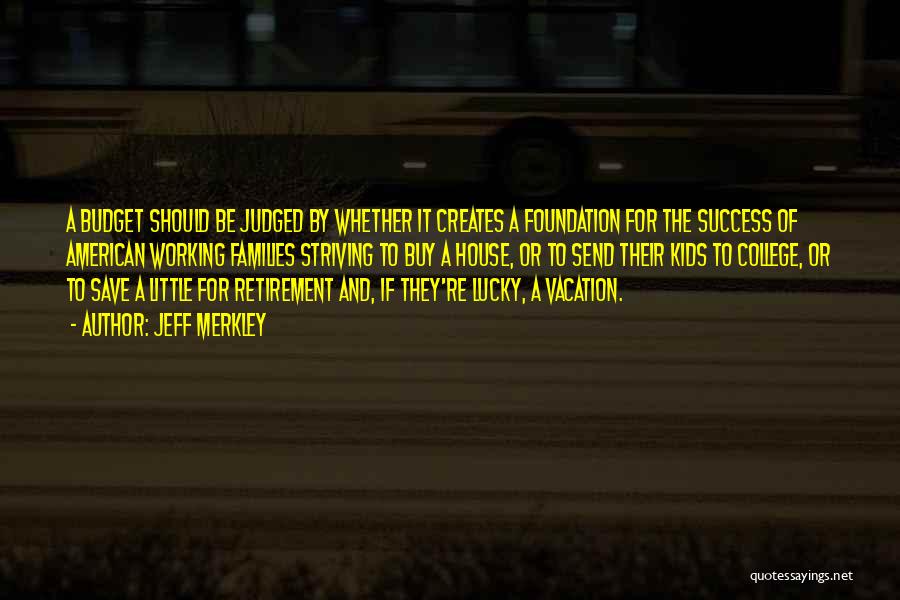 Jeff Merkley Quotes: A Budget Should Be Judged By Whether It Creates A Foundation For The Success Of American Working Families Striving To